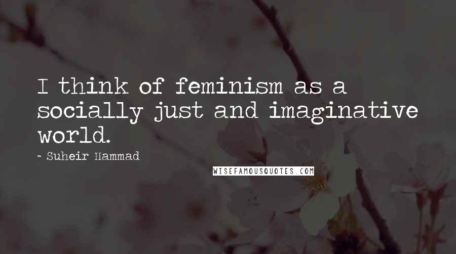 Suheir Hammad Quotes: I think of feminism as a socially just and imaginative world.