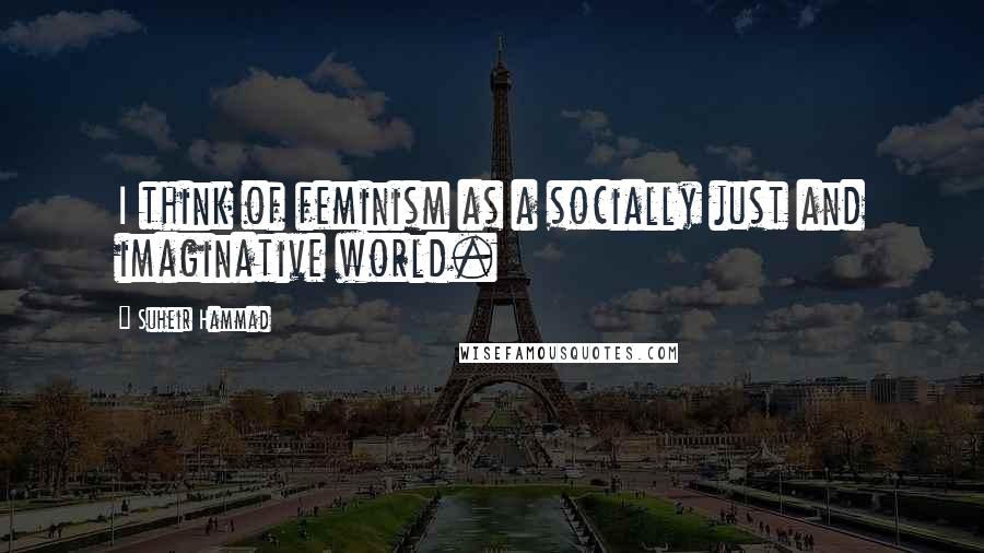 Suheir Hammad Quotes: I think of feminism as a socially just and imaginative world.