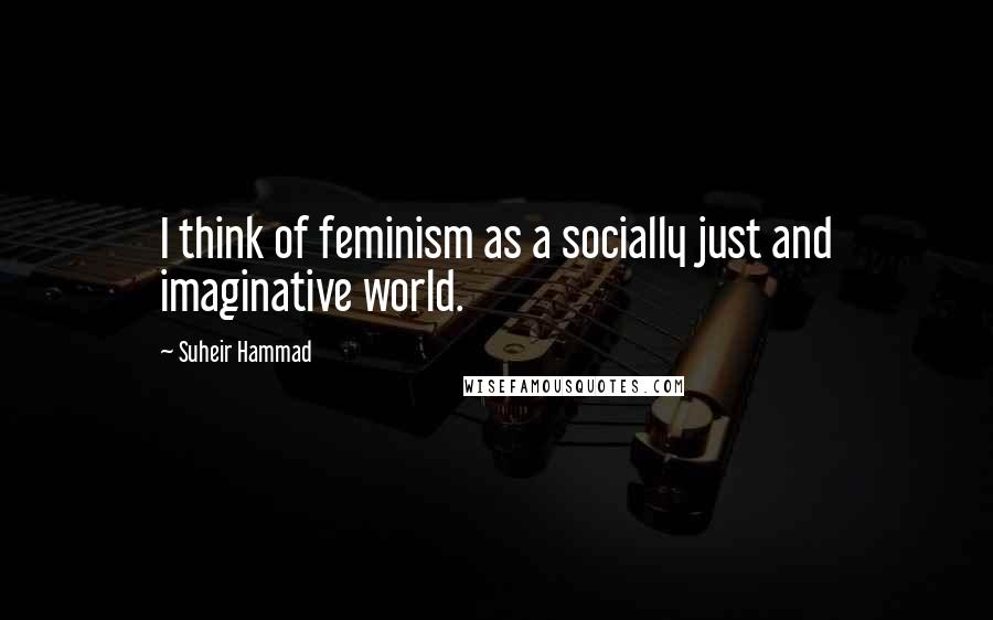Suheir Hammad Quotes: I think of feminism as a socially just and imaginative world.