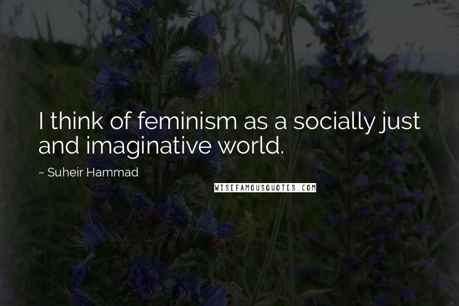 Suheir Hammad Quotes: I think of feminism as a socially just and imaginative world.