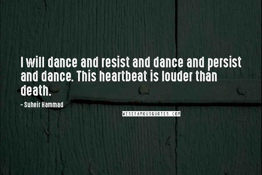 Suheir Hammad Quotes: I will dance and resist and dance and persist and dance. This heartbeat is louder than death.