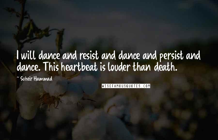 Suheir Hammad Quotes: I will dance and resist and dance and persist and dance. This heartbeat is louder than death.