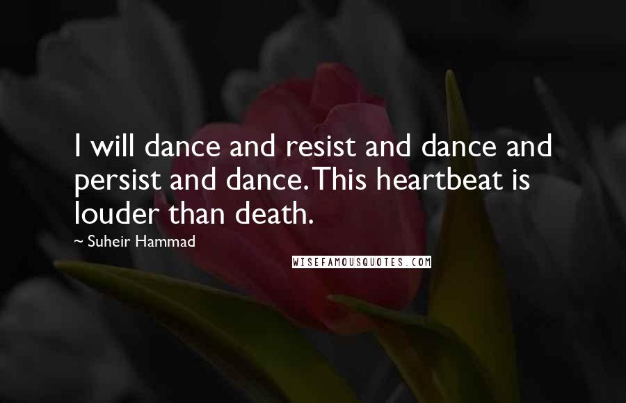 Suheir Hammad Quotes: I will dance and resist and dance and persist and dance. This heartbeat is louder than death.