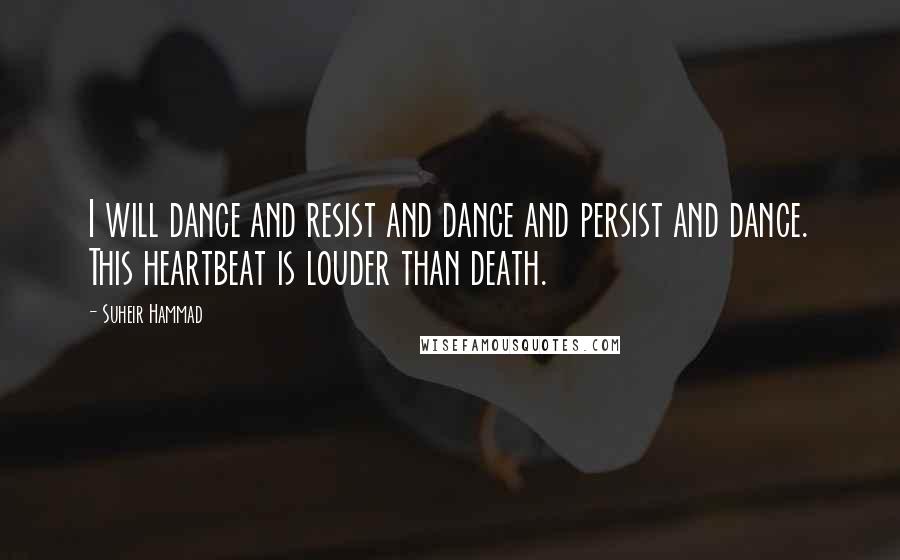 Suheir Hammad Quotes: I will dance and resist and dance and persist and dance. This heartbeat is louder than death.