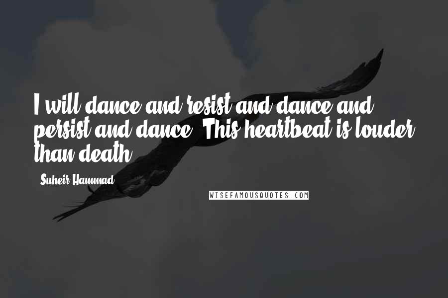 Suheir Hammad Quotes: I will dance and resist and dance and persist and dance. This heartbeat is louder than death.