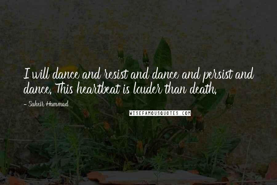 Suheir Hammad Quotes: I will dance and resist and dance and persist and dance. This heartbeat is louder than death.