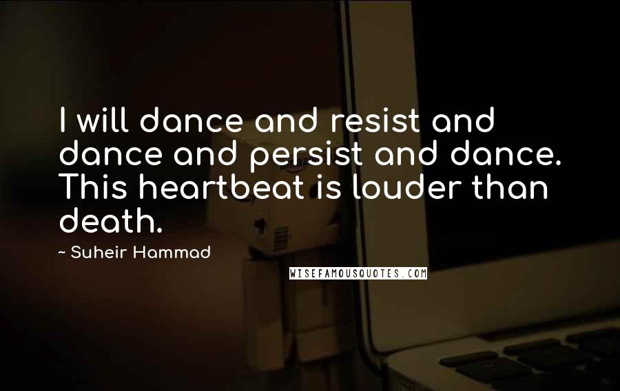 Suheir Hammad Quotes: I will dance and resist and dance and persist and dance. This heartbeat is louder than death.