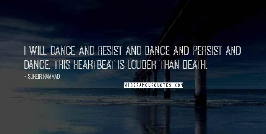 Suheir Hammad Quotes: I will dance and resist and dance and persist and dance. This heartbeat is louder than death.