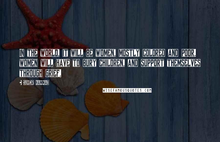 Suheir Hammad Quotes: In the world, it will be women, mostly colored and poor. women will have to bury children, and support themselves through grief.