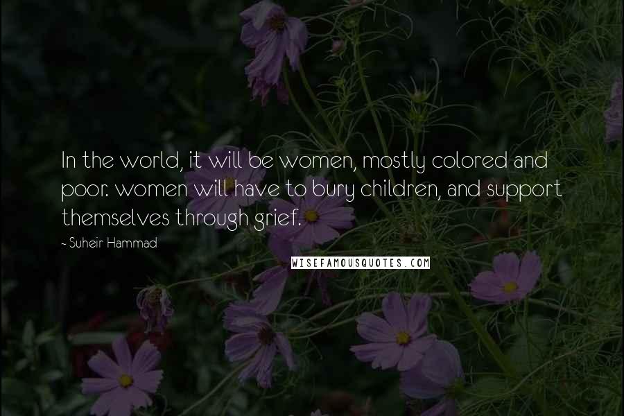 Suheir Hammad Quotes: In the world, it will be women, mostly colored and poor. women will have to bury children, and support themselves through grief.