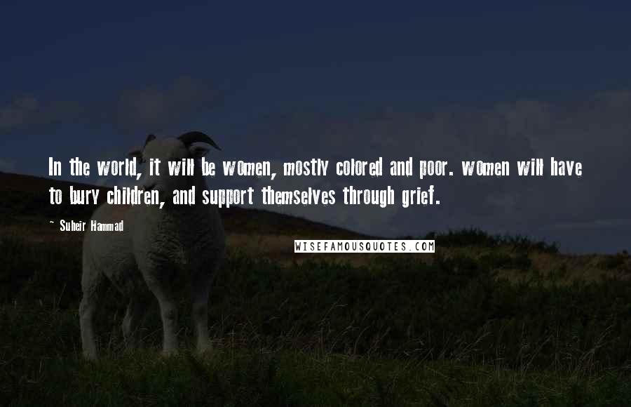 Suheir Hammad Quotes: In the world, it will be women, mostly colored and poor. women will have to bury children, and support themselves through grief.