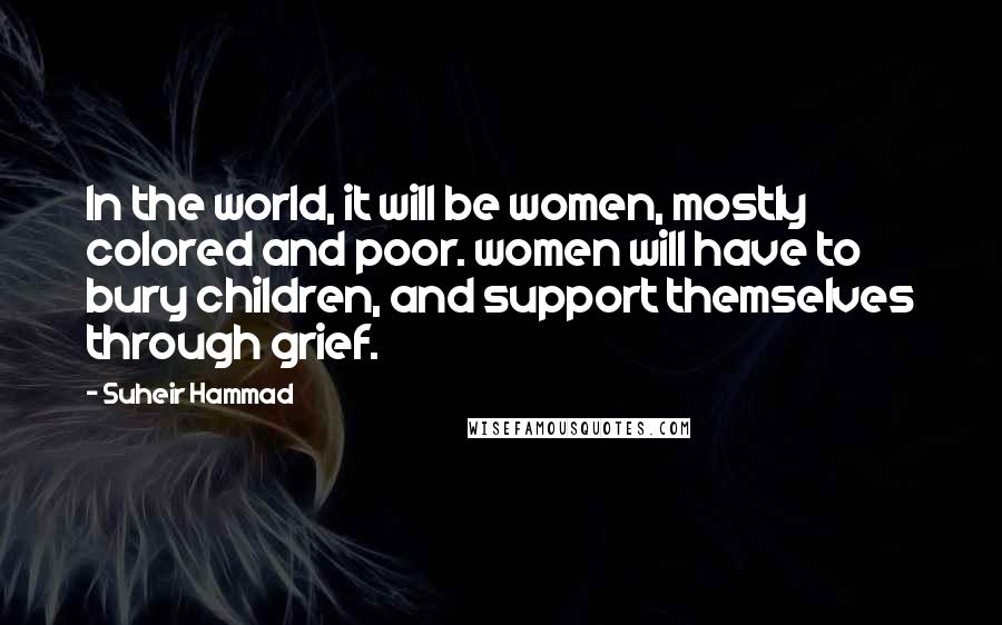 Suheir Hammad Quotes: In the world, it will be women, mostly colored and poor. women will have to bury children, and support themselves through grief.