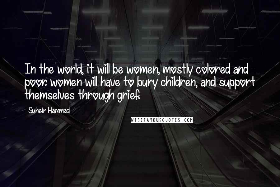 Suheir Hammad Quotes: In the world, it will be women, mostly colored and poor. women will have to bury children, and support themselves through grief.