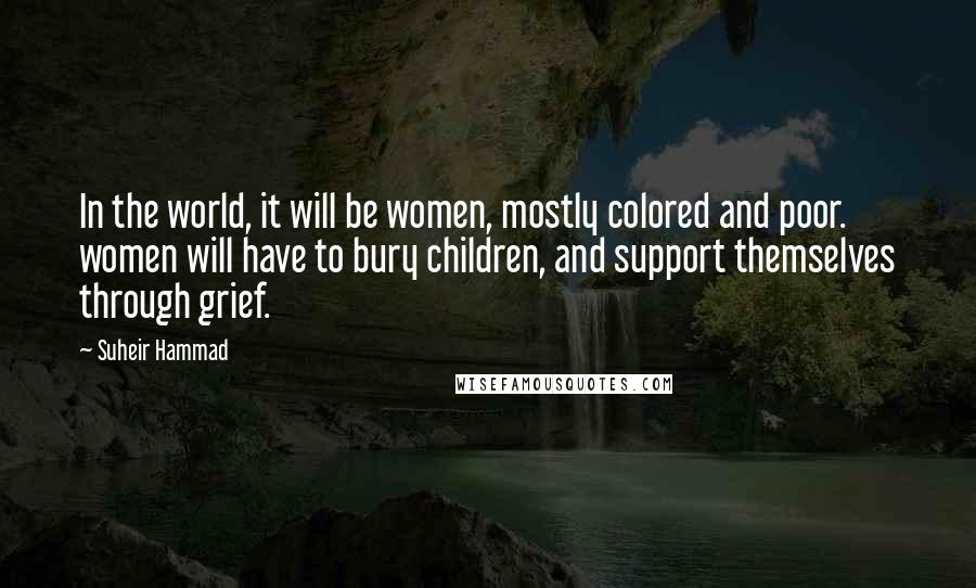 Suheir Hammad Quotes: In the world, it will be women, mostly colored and poor. women will have to bury children, and support themselves through grief.
