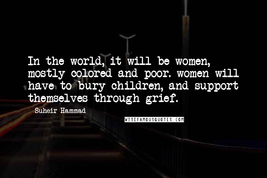 Suheir Hammad Quotes: In the world, it will be women, mostly colored and poor. women will have to bury children, and support themselves through grief.