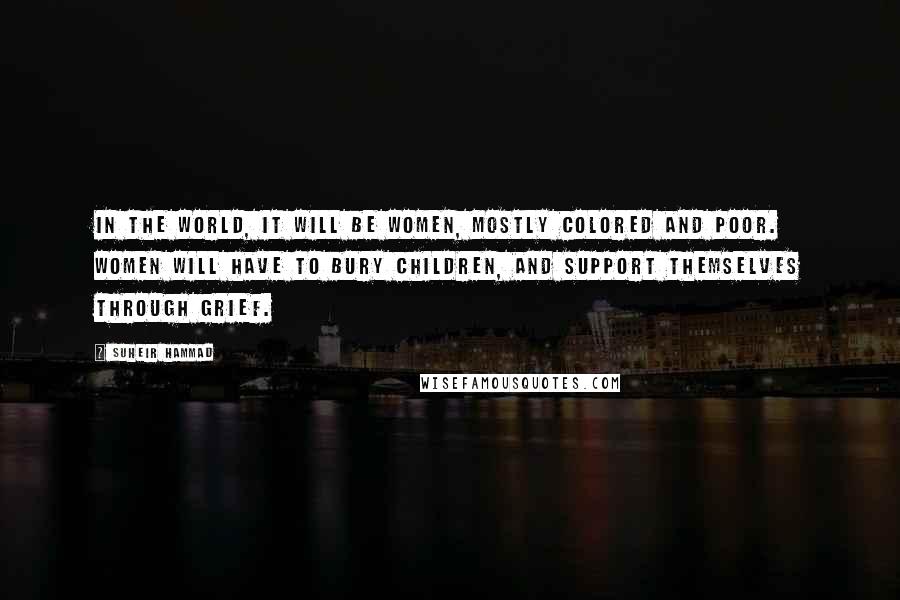 Suheir Hammad Quotes: In the world, it will be women, mostly colored and poor. women will have to bury children, and support themselves through grief.