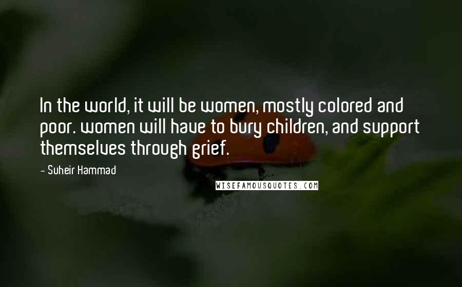 Suheir Hammad Quotes: In the world, it will be women, mostly colored and poor. women will have to bury children, and support themselves through grief.