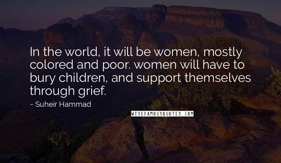 Suheir Hammad Quotes: In the world, it will be women, mostly colored and poor. women will have to bury children, and support themselves through grief.