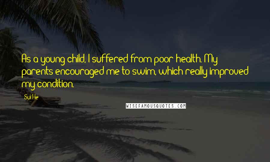 Sui He Quotes: As a young child, I suffered from poor health. My parents encouraged me to swim, which really improved my condition.