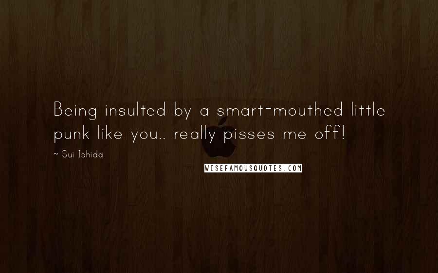 Sui Ishida Quotes: Being insulted by a smart-mouthed little punk like you.. really pisses me off!