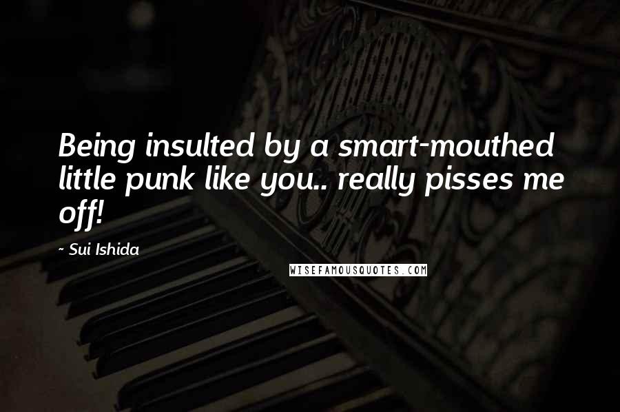 Sui Ishida Quotes: Being insulted by a smart-mouthed little punk like you.. really pisses me off!