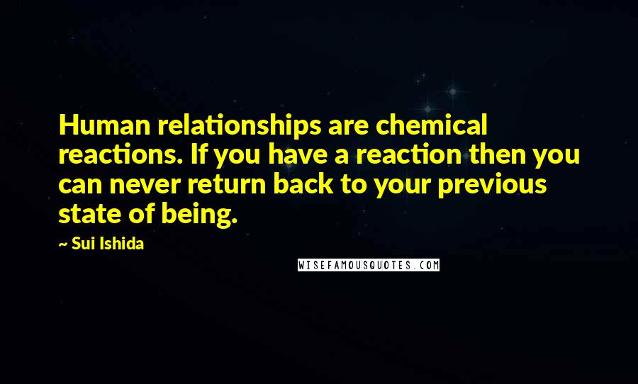 Sui Ishida Quotes: Human relationships are chemical reactions. If you have a reaction then you can never return back to your previous state of being.