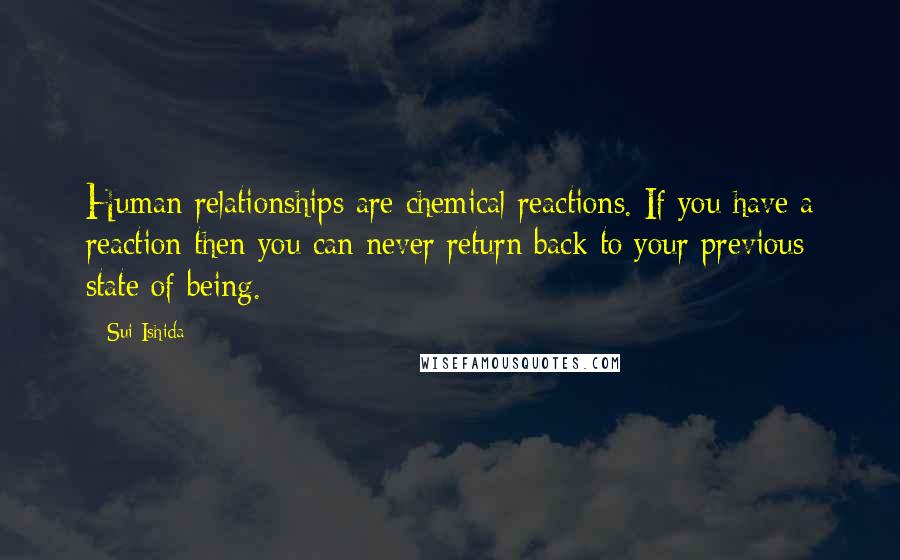 Sui Ishida Quotes: Human relationships are chemical reactions. If you have a reaction then you can never return back to your previous state of being.
