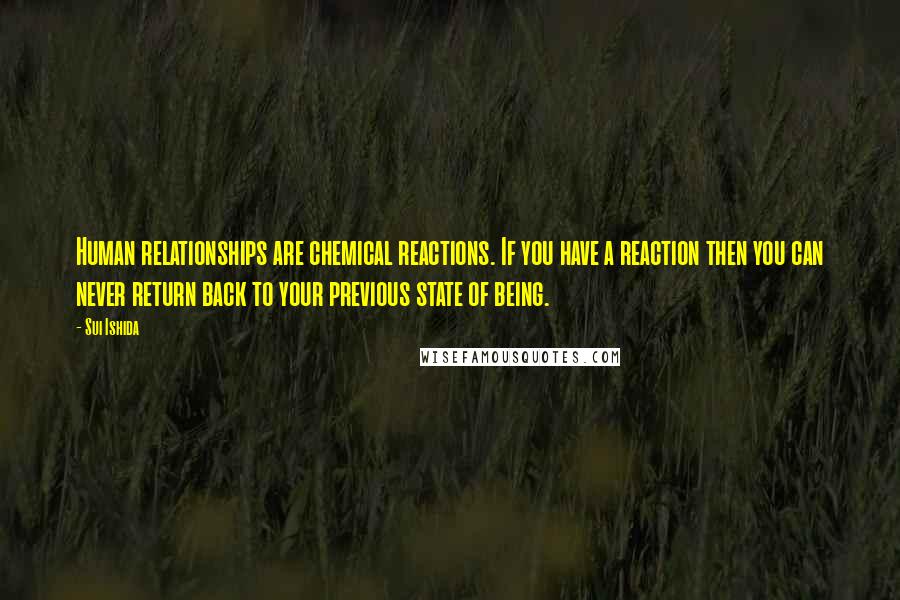 Sui Ishida Quotes: Human relationships are chemical reactions. If you have a reaction then you can never return back to your previous state of being.