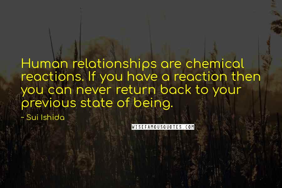Sui Ishida Quotes: Human relationships are chemical reactions. If you have a reaction then you can never return back to your previous state of being.