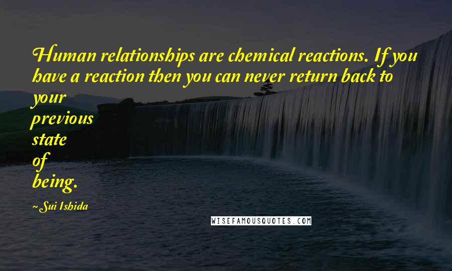 Sui Ishida Quotes: Human relationships are chemical reactions. If you have a reaction then you can never return back to your previous state of being.