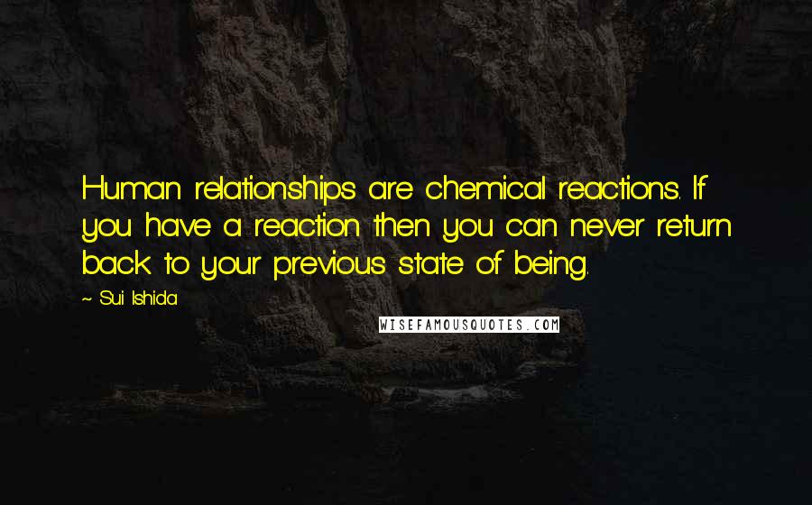 Sui Ishida Quotes: Human relationships are chemical reactions. If you have a reaction then you can never return back to your previous state of being.