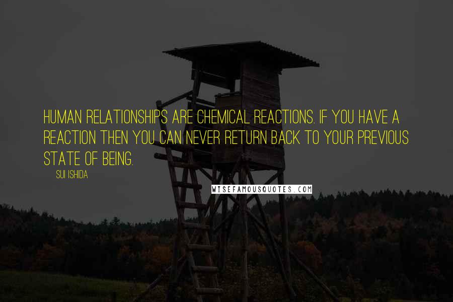 Sui Ishida Quotes: Human relationships are chemical reactions. If you have a reaction then you can never return back to your previous state of being.