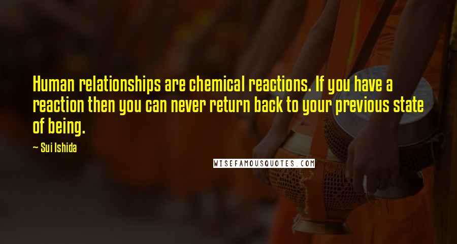 Sui Ishida Quotes: Human relationships are chemical reactions. If you have a reaction then you can never return back to your previous state of being.