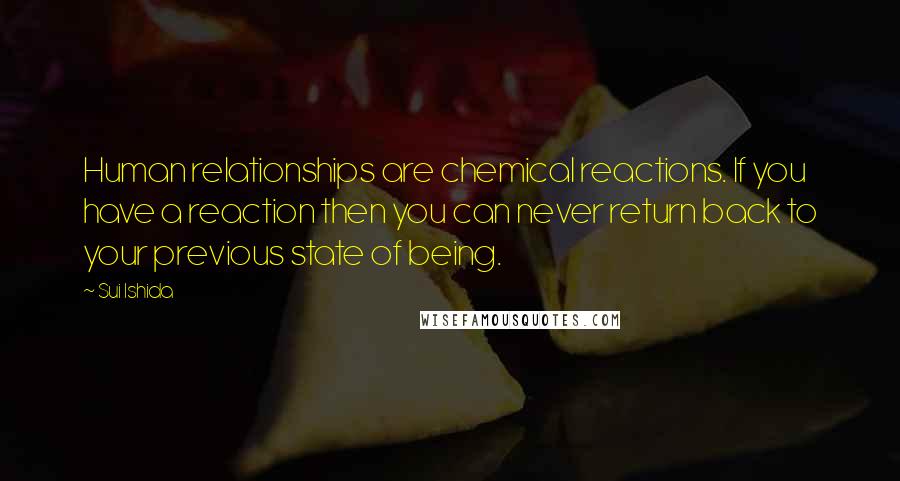 Sui Ishida Quotes: Human relationships are chemical reactions. If you have a reaction then you can never return back to your previous state of being.