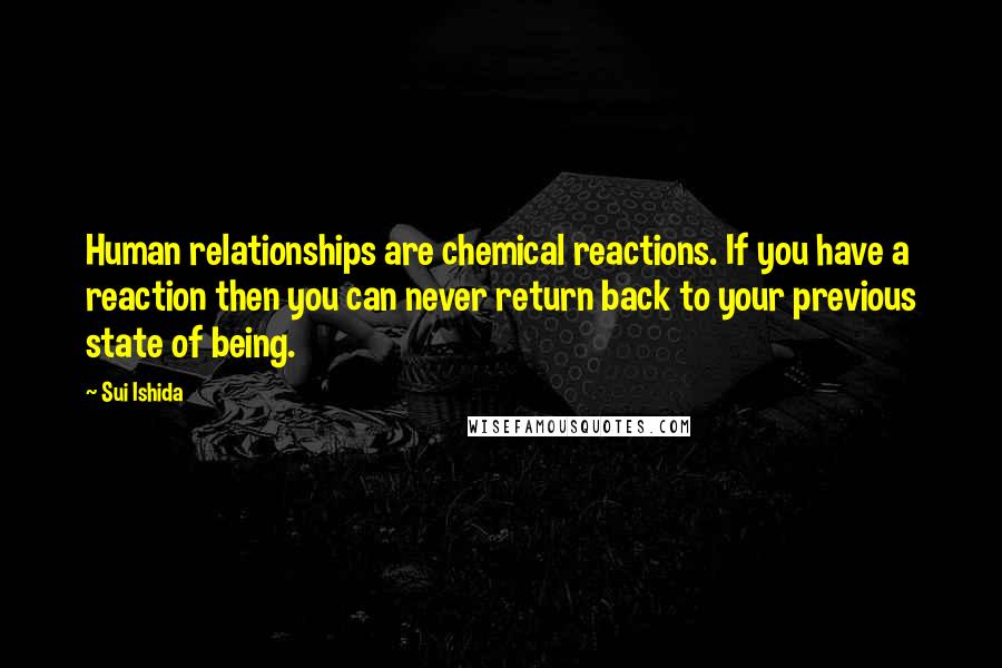 Sui Ishida Quotes: Human relationships are chemical reactions. If you have a reaction then you can never return back to your previous state of being.