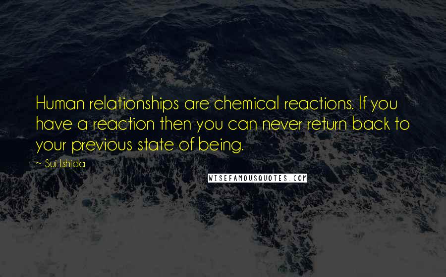 Sui Ishida Quotes: Human relationships are chemical reactions. If you have a reaction then you can never return back to your previous state of being.