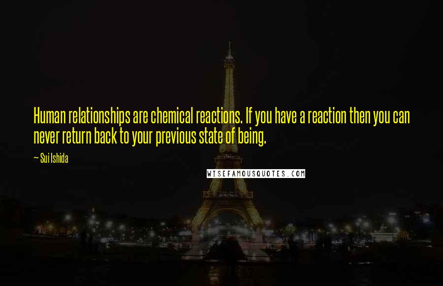 Sui Ishida Quotes: Human relationships are chemical reactions. If you have a reaction then you can never return back to your previous state of being.