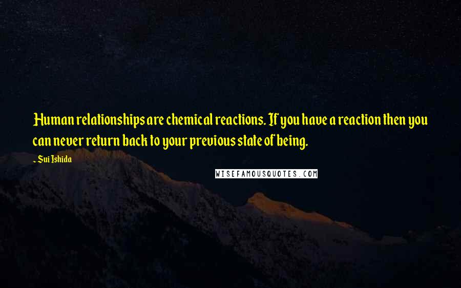 Sui Ishida Quotes: Human relationships are chemical reactions. If you have a reaction then you can never return back to your previous state of being.
