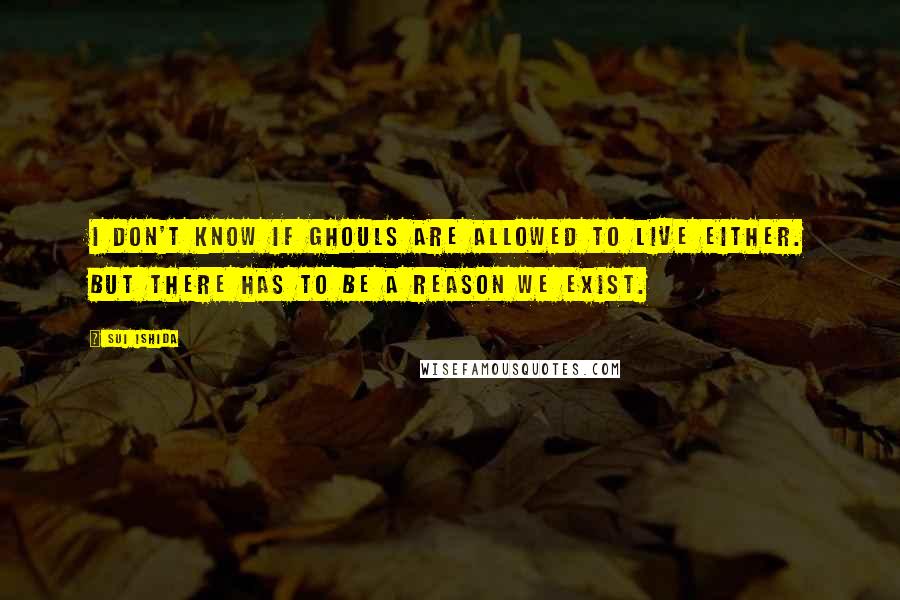 Sui Ishida Quotes: I don't know if ghouls are allowed to live either. But there has to be a reason we exist.