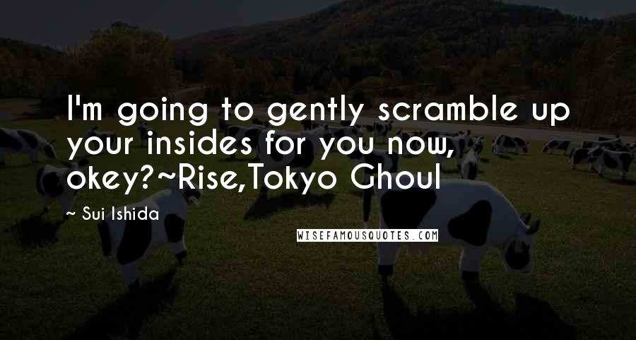 Sui Ishida Quotes: I'm going to gently scramble up your insides for you now, okey?~Rise,Tokyo Ghoul