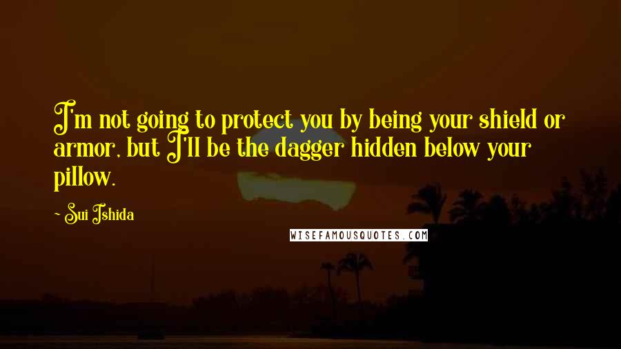 Sui Ishida Quotes: I'm not going to protect you by being your shield or armor, but I'll be the dagger hidden below your pillow.