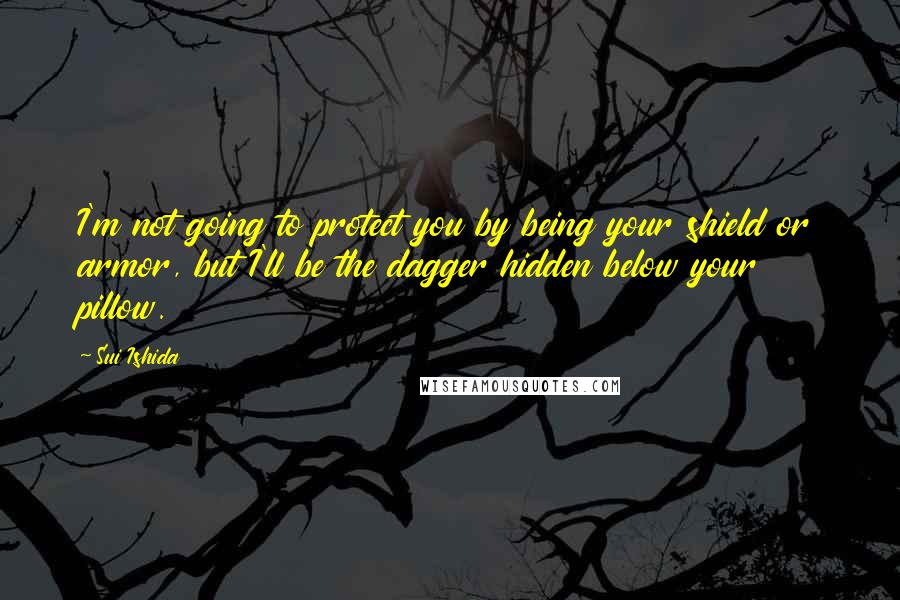Sui Ishida Quotes: I'm not going to protect you by being your shield or armor, but I'll be the dagger hidden below your pillow.