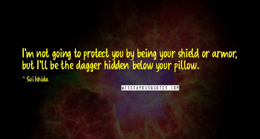 Sui Ishida Quotes: I'm not going to protect you by being your shield or armor, but I'll be the dagger hidden below your pillow.