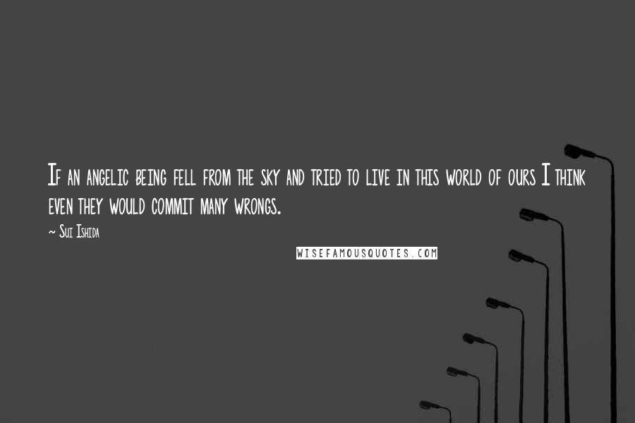 Sui Ishida Quotes: If an angelic being fell from the sky and tried to live in this world of ours I think even they would commit many wrongs.