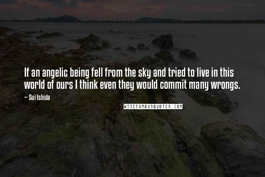 Sui Ishida Quotes: If an angelic being fell from the sky and tried to live in this world of ours I think even they would commit many wrongs.