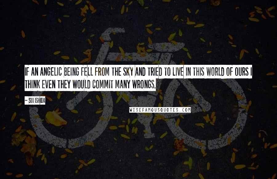 Sui Ishida Quotes: If an angelic being fell from the sky and tried to live in this world of ours I think even they would commit many wrongs.