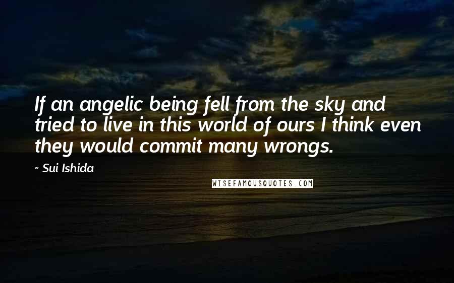 Sui Ishida Quotes: If an angelic being fell from the sky and tried to live in this world of ours I think even they would commit many wrongs.