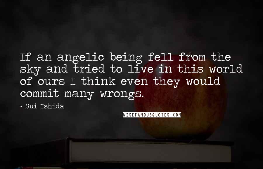 Sui Ishida Quotes: If an angelic being fell from the sky and tried to live in this world of ours I think even they would commit many wrongs.