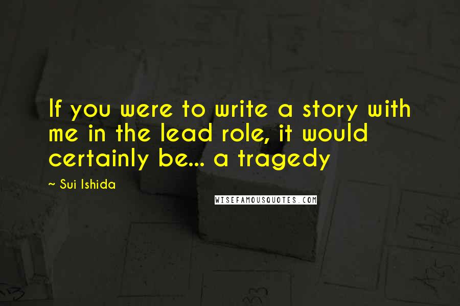 Sui Ishida Quotes: If you were to write a story with me in the lead role, it would certainly be... a tragedy