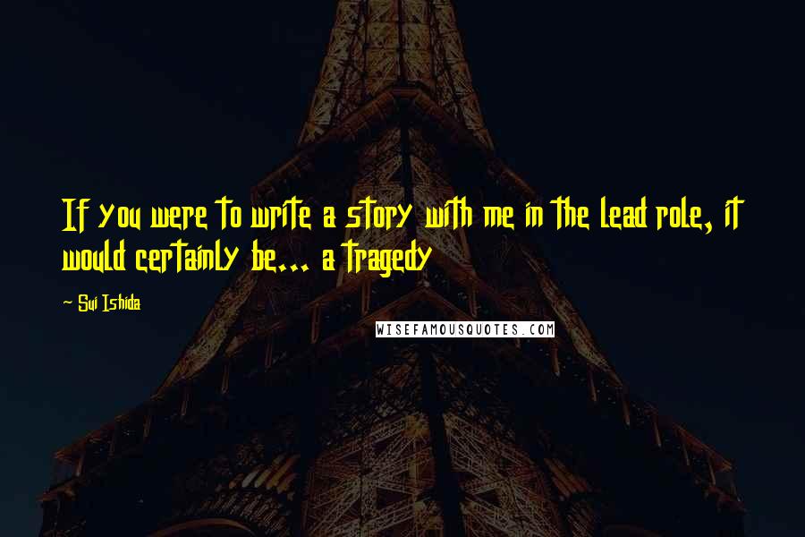 Sui Ishida Quotes: If you were to write a story with me in the lead role, it would certainly be... a tragedy